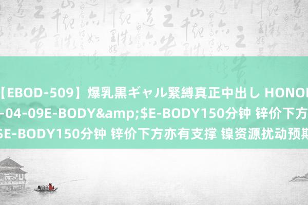 【EBOD-509】爆乳黒ギャル緊縛真正中出し HONOKA</a>2016-04-09E-BODY&$E-BODY150分钟 锌价下方亦有支撑 镍资源扰动预期削弱