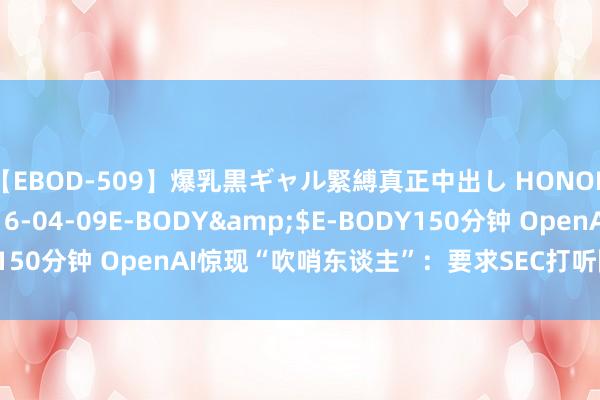 【EBOD-509】爆乳黒ギャル緊縛真正中出し HONOKA</a>2016-04-09E-BODY&$E-BODY150分钟 OpenAI惊现“吹哨东谈主”：要求SEC打听限度性守密条约