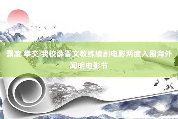 霸凌 拳交 我校薛晋文教练编剧电影两度入围海外闻明电影节