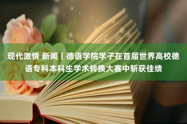 现代激情 新闻｜德语学院学子在首届世界高校德语专科本科生学术转换大赛中斩获佳绩