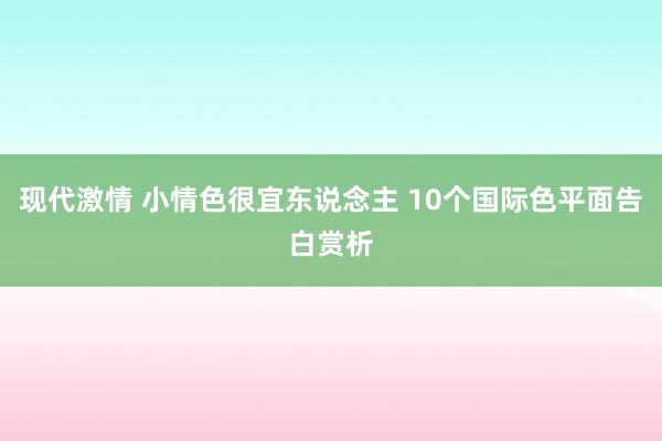 现代激情 小情色很宜东说念主 10个国际色平面告白赏析