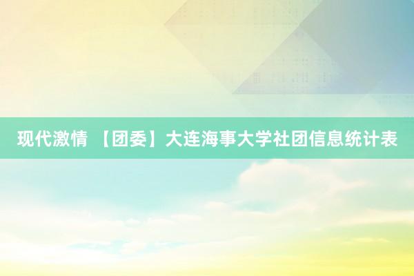 现代激情 【团委】大连海事大学社团信息统计表